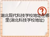 湖北现代科技学校地址在哪里(湖北科技学校地址)