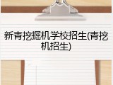 新青挖掘机学校招生(青挖机招生)