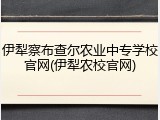 伊犁察布查尔农业中专学校官网(伊犁农校官网)