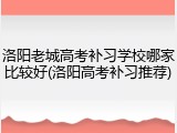 洛阳老城高考补习学校哪家比较好(洛阳高考补习推荐)