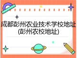 成都彭州农业技术学校地址(彭州农校地址)