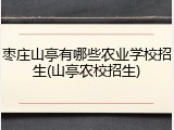 枣庄山亭有哪些农业学校招生(山亭农校招生)