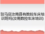 驻马店汝南县有数控车床培训班吗(汝南数控车床培训)