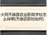 大同天镇县农业职高学校怎么样啊(天镇农职校如何)