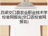 吕梁交口县农业职业技术学校官网报名(交口农校官网报名)