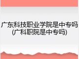 广东科技职业学院是中专吗(广科职院是中专吗)
