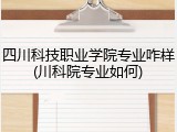 四川科技职业学院专业咋样(川科院专业如何)