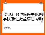 韶关武江数控编程专业培训学校(武江数控编程培训)
