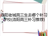 洛阳老城高三生去哪个补习学校(洛阳高三补习推荐)
