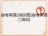 自考英语2培训班(自考英语二培训)