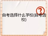自考选择什么学校(自考选校)