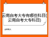 云南自考大专有哪些科目(云南自考大专科目)