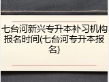 七台河新兴专升本补习机构报名时间(七台河专升本报名)