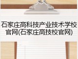 石家庄高科技产业技术学校官网(石家庄高技校官网)