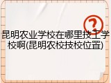 昆明农业学校在哪里技工学校啊(昆明农校技校位置)