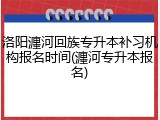 洛阳瀍河回族专升本补习机构报名时间(瀍河专升本报名)