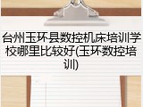 台州玉环县数控机床培训学校哪里比较好(玉环数控培训)