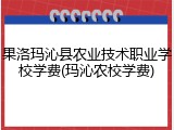 果洛玛沁县农业技术职业学校学费(玛沁农校学费)