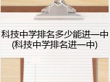 科技中学排名多少能进一中(科技中学排名进一中)