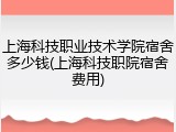 上海科技职业技术学院宿舍多少钱(上海科技职院宿舍费用)