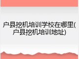 户县挖机培训学校在哪里(户县挖机培训地址)