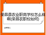 荣昌县农业职高学校怎么样啊(荣昌农职校如何)