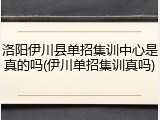 洛阳伊川县单招集训中心是真的吗(伊川单招集训真吗)