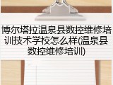 博尔塔拉温泉县数控维修培训技术学校怎么样(温泉县数控维修培训)