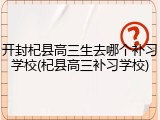 开封杞县高三生去哪个补习学校(杞县高三补习学校)