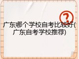 广东哪个学校自考比较好(广东自考学校推荐)