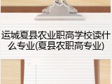运城夏县农业职高学校读什么专业(夏县农职高专业)