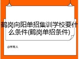 鹤岗向阳单招集训学校要什么条件(鹤岗单招条件)