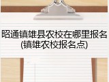 昭通镇雄县农校在哪里报名(镇雄农校报名点)