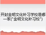 开封金明文化补习学校是哪一家("金明文化补习校")