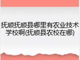 抚顺抚顺县哪里有农业技术学校啊(抚顺县农校在哪)
