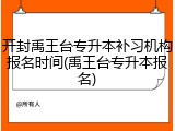 开封禹王台专升本补习机构报名时间(禹王台专升本报名)