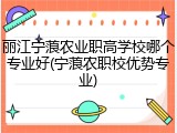 丽江宁蒗农业职高学校哪个专业好(宁蒗农职校优势专业)