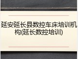 延安延长县数控车床培训机构(延长数控培训)