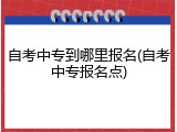 自考中专到哪里报名(自考中专报名点)