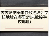 齐齐哈尔泰来县数控培训学校地址在哪里(泰来数控学校地址)