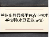 兰州永登县哪里有农业技术学校啊(永登农业技校)