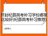 开封杞县高考补习学校哪家比较好(杞县高考补习推荐)