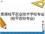 贵港桂平农业技术学校专业(桂平农校专业)