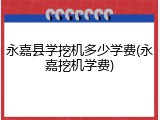 永嘉县学挖机多少学费(永嘉挖机学费)
