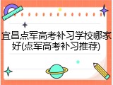 宜昌点军高考补习学校哪家好(点军高考补习推荐)