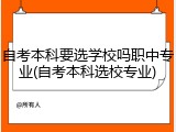 自考本科要选学校吗职中专业(自考本科选校专业)