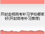 开封金明高考补习学校哪家好(开封高考补习推荐)