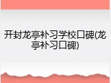 开封龙亭补习学校口碑(龙亭补习口碑)