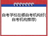 自考学校在哪自考机构好(自考机构推荐)