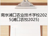 南京浦口农业技术学校2025(浦口农校2025)